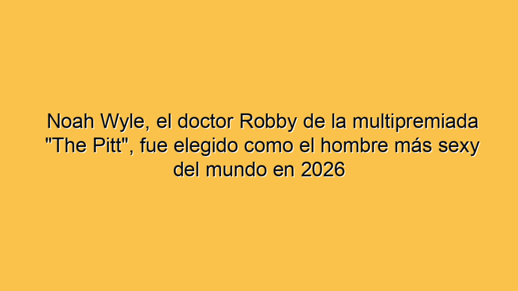 Noah Wyle, el doctor Robby de la multipremiada "The Pitt", fue elegido como el hombre más sexy del mundo en 2026