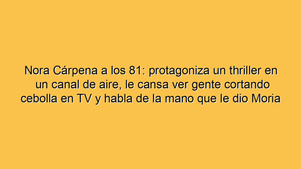 Nora Cárpena a los 81: protagoniza un thriller en un canal de aire, le cansa ver gente cortando cebolla en TV y habla de la mano que le dio Moria
