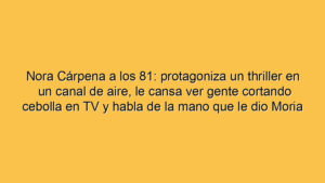 Nora Cárpena a los 81: protagoniza un thriller en un canal de aire, le cansa ver gente cortando cebolla en TV y habla de la mano que le dio Moria