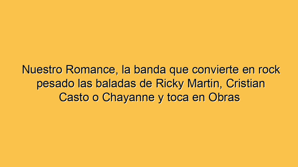Nuestro Romance, la banda que convierte en rock pesado las baladas de Ricky Martin, Cristian Casto o Chayanne y toca en Obras