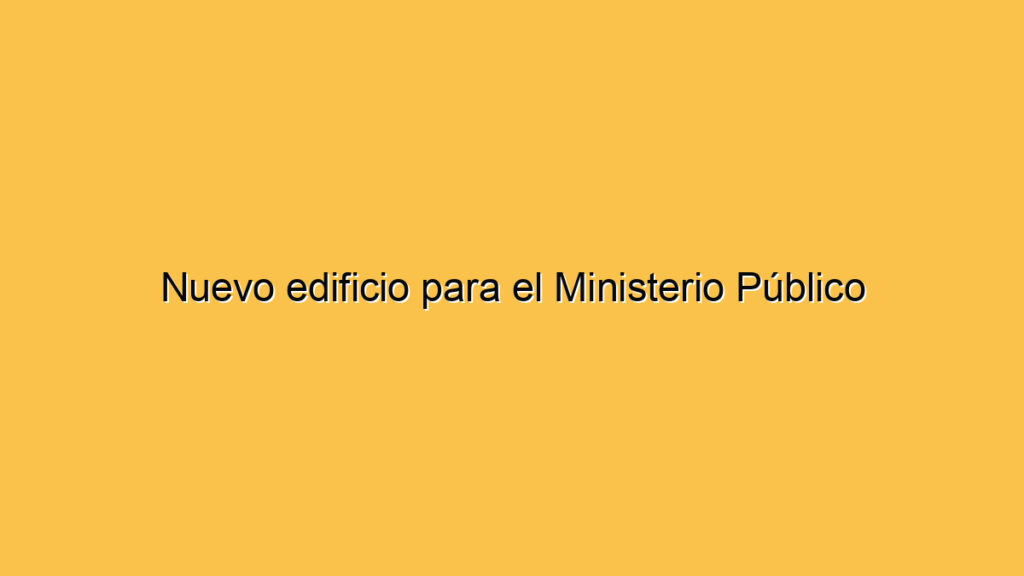 Nuevo edificio para el Ministerio Público