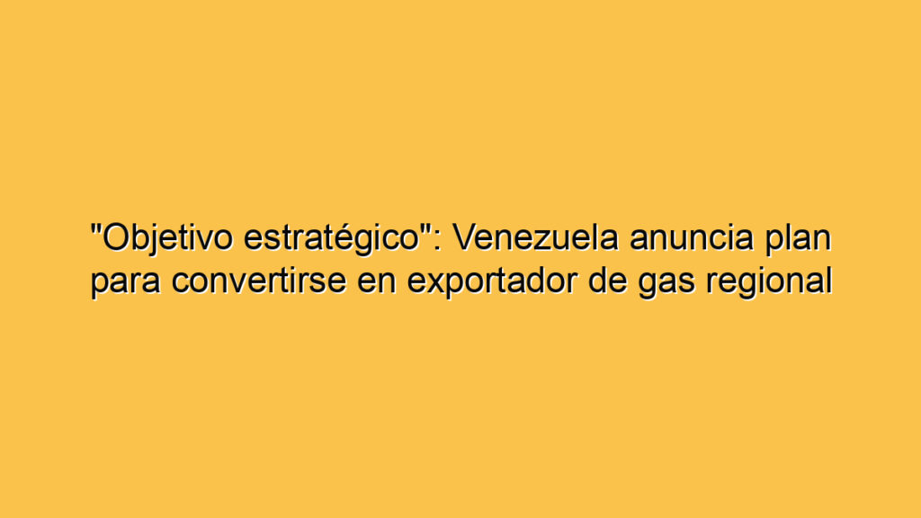 "Objetivo estratégico": Venezuela anuncia plan para convertirse en exportador de gas regional