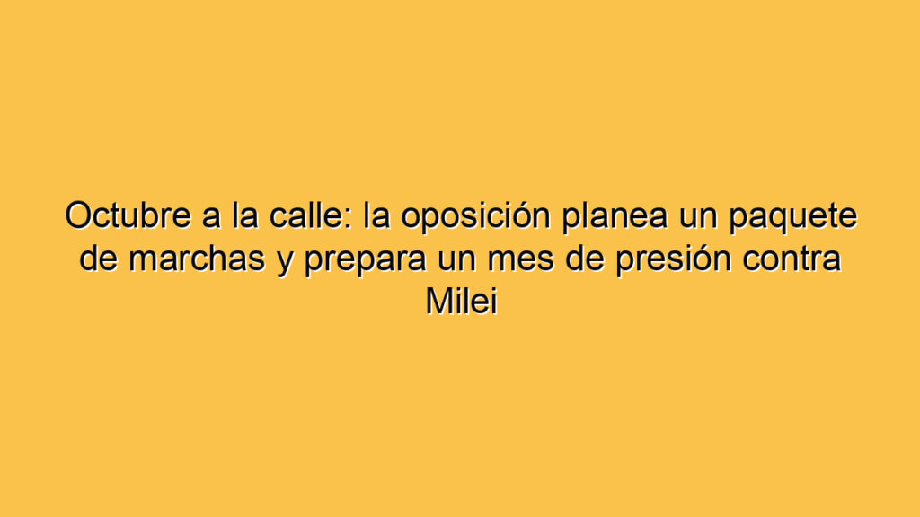 Octubre a la calle: la oposición planea un paquete de marchas y prepara un mes de presión contra Milei