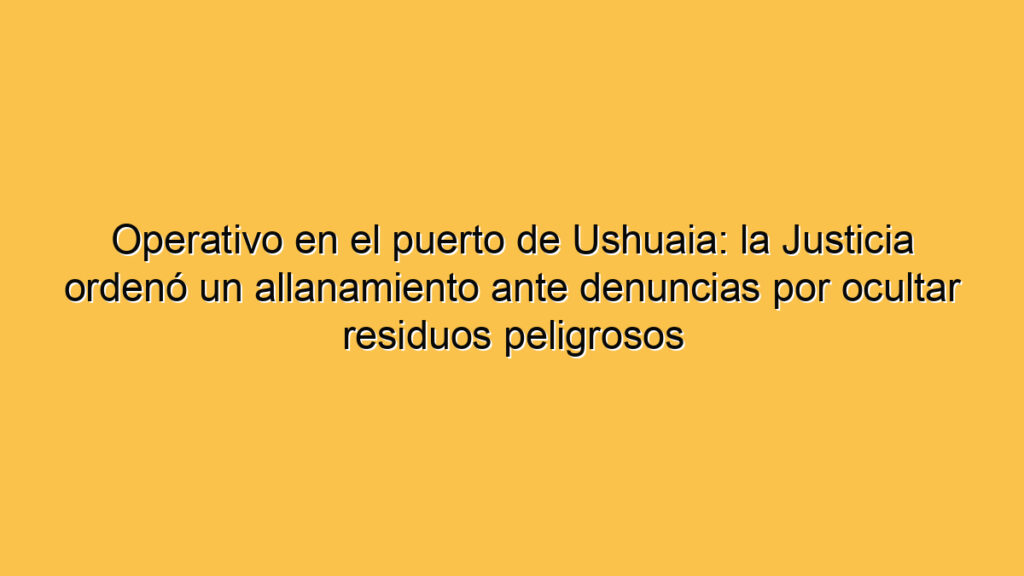 Operativo en el puerto de Ushuaia: la Justicia ordenó un allanamiento ante denuncias por ocultar residuos peligrosos