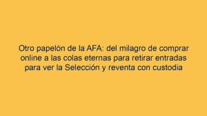 Otro papelón de la AFA: del milagro de comprar online a las colas eternas para retirar entradas para ver la Selección y reventa con custodia policial en otro estadio