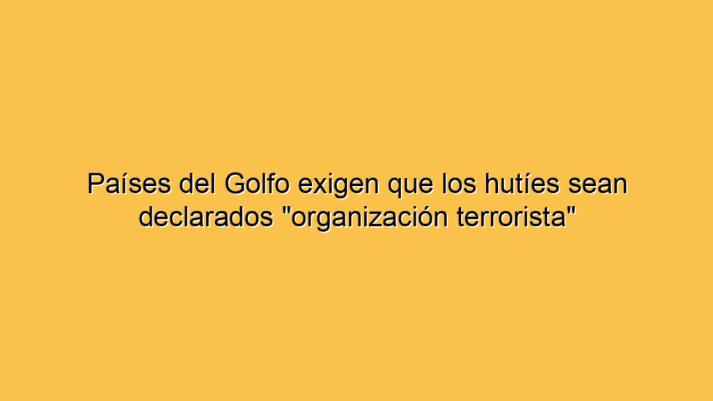 Países del Golfo exigen que los hutíes sean declarados "organización terrorista"