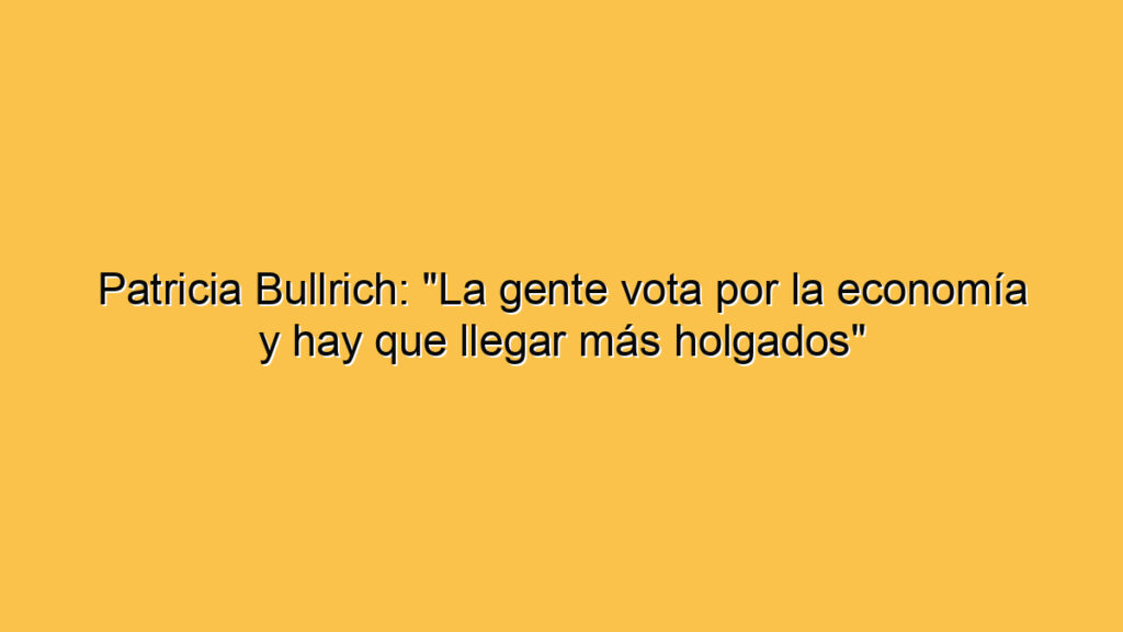 Patricia Bullrich: "La gente vota por la economía y hay que llegar más holgados"