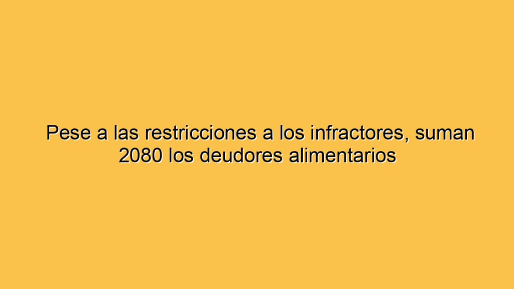 Pese a las restricciones a los infractores, suman 2080 los deudores alimentarios