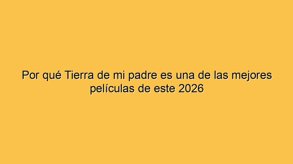 Por qué Tierra de mi padre es una de las mejores películas de este 2026