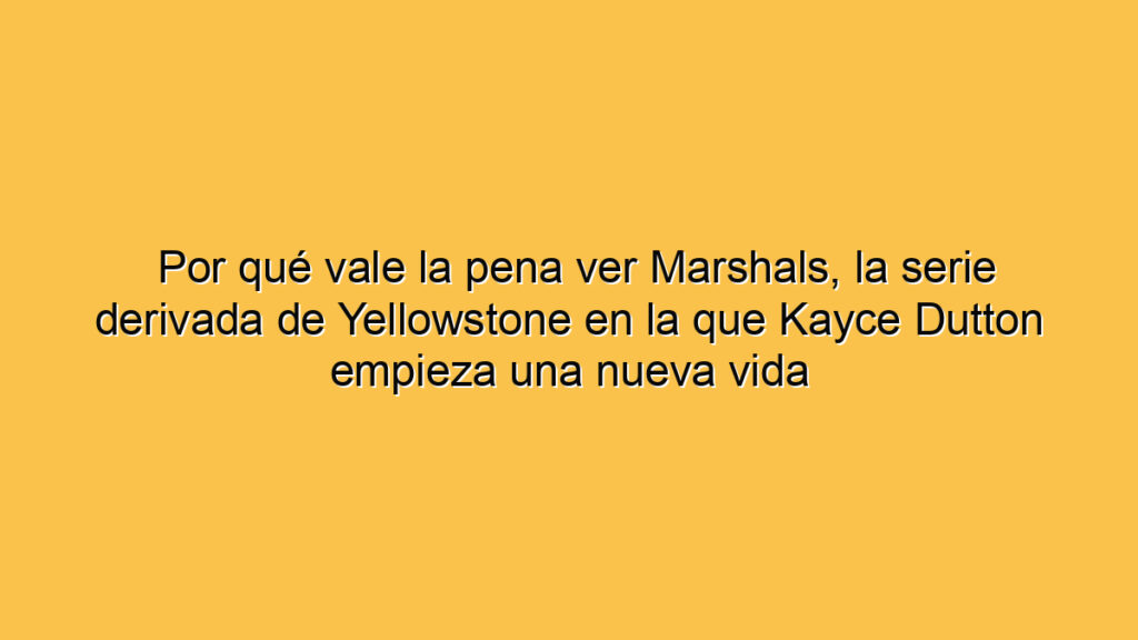 Por qué vale la pena ver Marshals, la serie derivada de Yellowstone en la que Kayce Dutton empieza una nueva vida