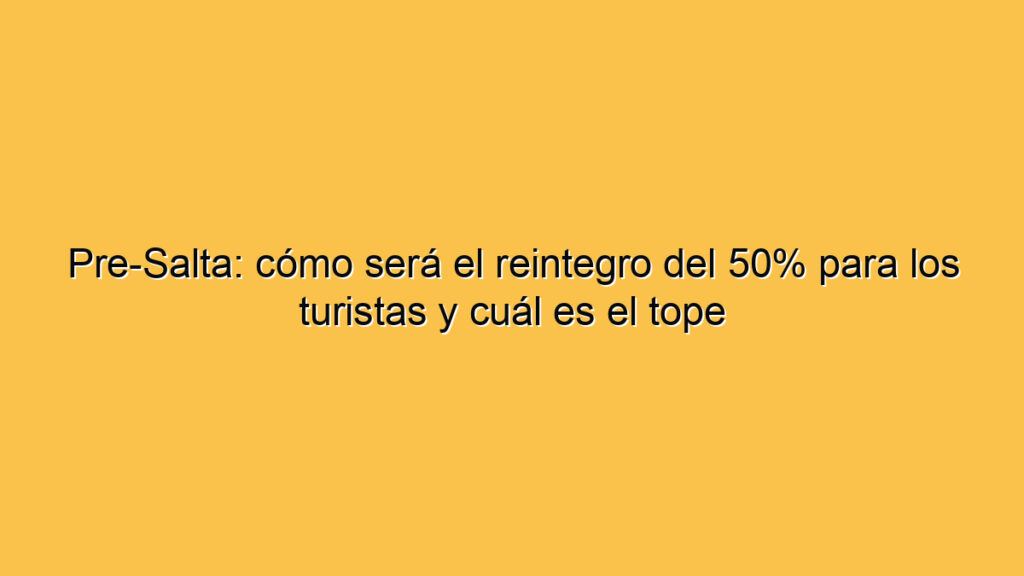 Pre-Salta: cómo será el reintegro del 50% para los turistas y cuál es el tope