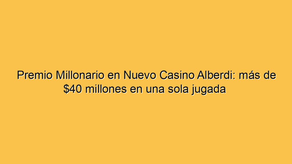 Premio Millonario en Nuevo Casino Alberdi: más de $40 millones en una sola jugada 