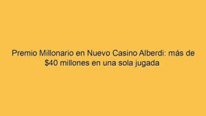 Premio Millonario en Nuevo Casino Alberdi: más de $40 millones en una sola jugada 