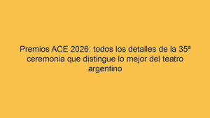 Premios ACE 2026: todos los detalles de la 35ª ceremonia que distingue lo mejor del teatro argentino