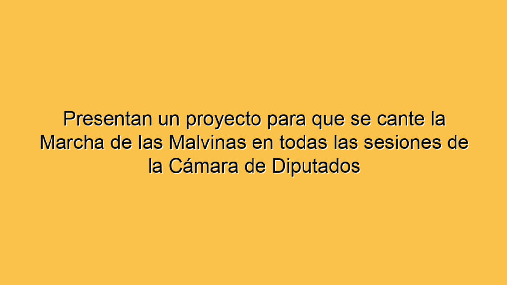 Presentan un proyecto para que se cante la Marcha de las Malvinas en todas las sesiones de la Cámara de Diputados