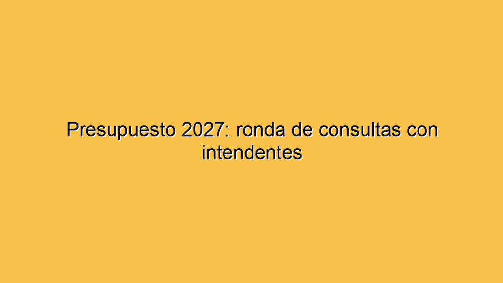 Presupuesto 2027: ronda de consultas con intendentes