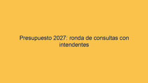 Presupuesto 2027: ronda de consultas con intendentes