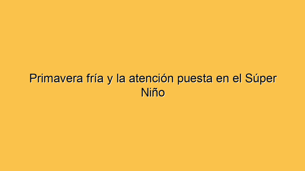 Primavera fría y la atención puesta en el Súper Niño