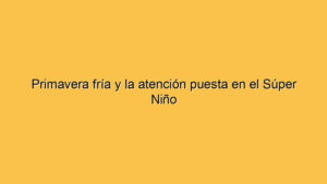 Primavera fría y la atención puesta en el Súper Niño