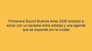 Primavera Sound Buenos Aires 2026 empezó a sonar con un karaoke entre artistas y una agenda que se expande por la ciudad