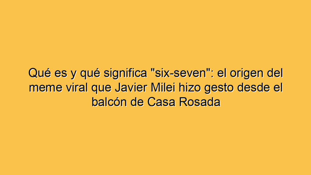 Qué es y qué significa "six-seven": el origen del meme viral que Javier Milei hizo gesto desde el balcón de Casa Rosada