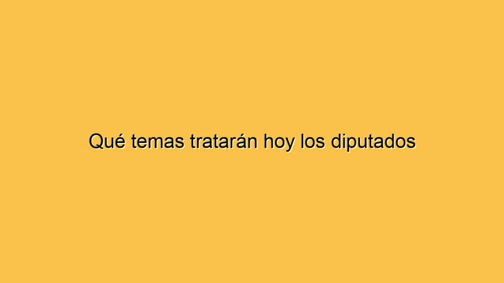 Qué temas tratarán hoy los diputados