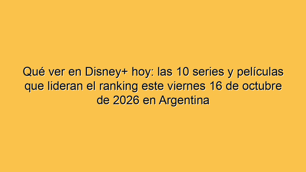 Qué ver en Disney+ hoy: las 10 series y películas que lideran el ranking este viernes 16 de octubre de 2026 en Argentina
