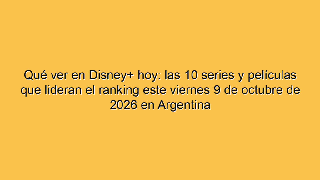 Qué ver en Disney+ hoy: las 10 series y películas que lideran el ranking este viernes 9 de octubre de 2026 en Argentina