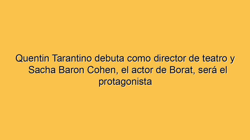 Quentin Tarantino debuta como director de teatro y Sacha Baron Cohen, el actor de Borat, será el protagonista