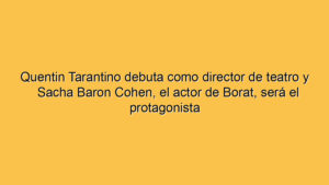 Quentin Tarantino debuta como director de teatro y Sacha Baron Cohen, el actor de Borat, será el protagonista