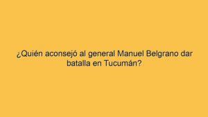 ¿Quién aconsejó al general Manuel Belgrano dar batalla en Tucumán?