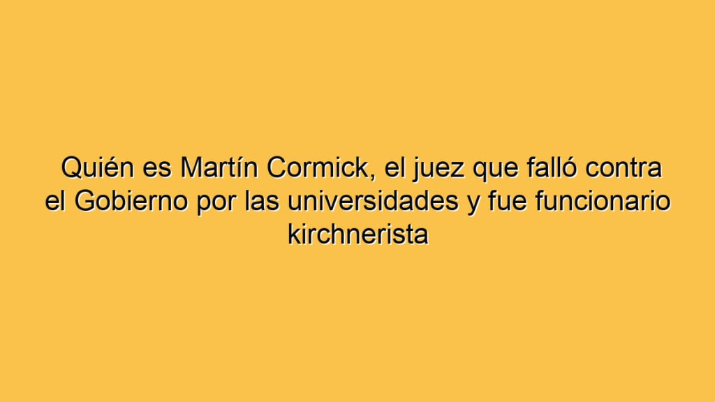 Quién es Martín Cormick, el juez que falló contra el Gobierno por las universidades y fue funcionario kirchnerista