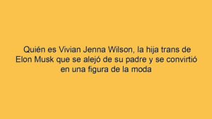 Quién es Vivian Jenna Wilson, la hija trans de Elon Musk que se alejó de su padre y se convirtió en una figura de la moda