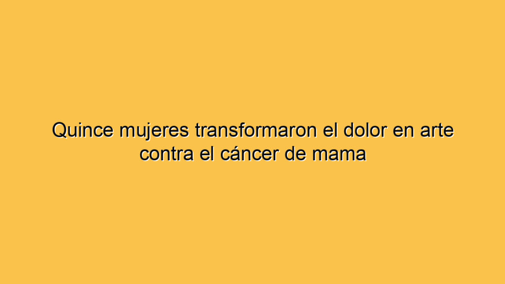 Quince mujeres transformaron el dolor en arte contra el cáncer de mama
