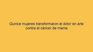 Quince mujeres transformaron el dolor en arte contra el cáncer de mama