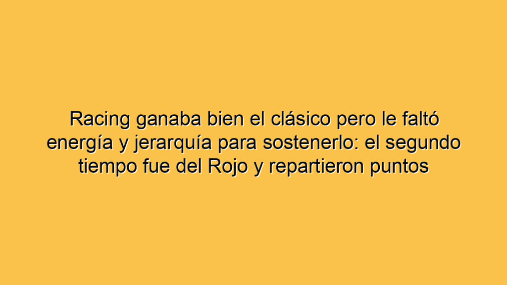 Racing ganaba bien el clásico pero le faltó energía y jerarquía para sostenerlo: el segundo tiempo fue del Rojo y repartieron puntos