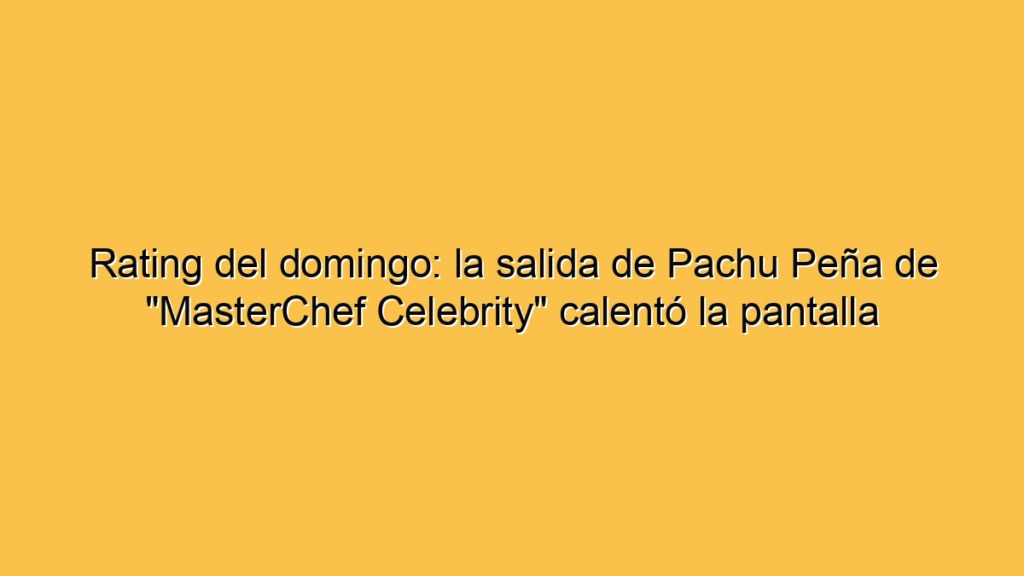 Rating del domingo: la salida de Pachu Peña de "MasterChef Celebrity" calentó la pantalla