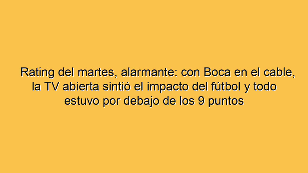 Rating del martes, alarmante: con Boca en el cable, la TV abierta sintió el impacto del fútbol y todo estuvo por debajo de los 9 puntos