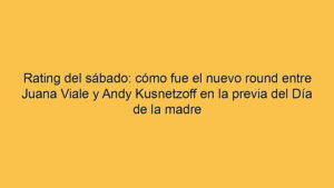 Rating del sábado: cómo fue el nuevo round entre Juana Viale y Andy Kusnetzoff en la previa del Día de la madre