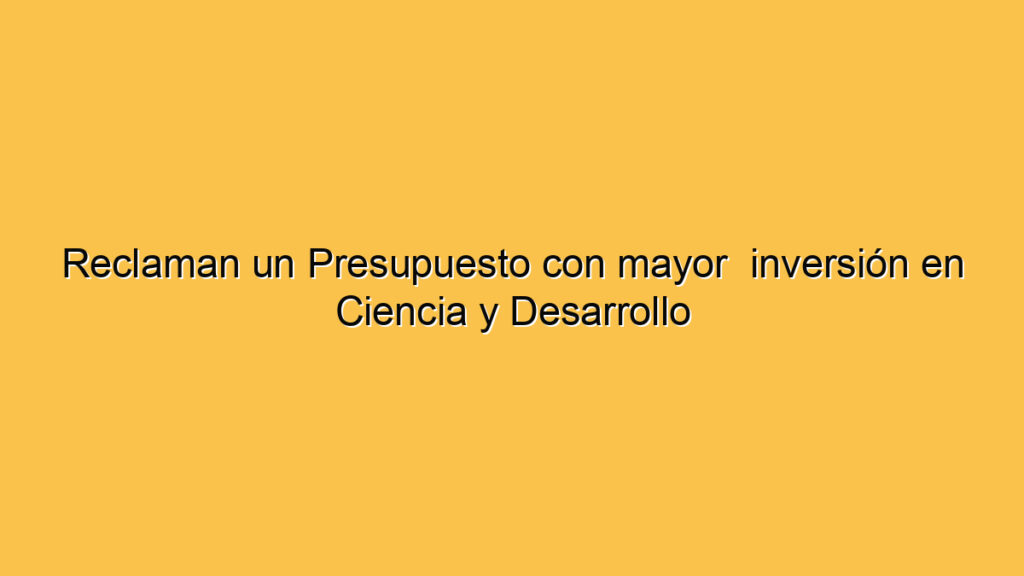 Reclaman un Presupuesto con mayor  inversión en Ciencia y Desarrollo