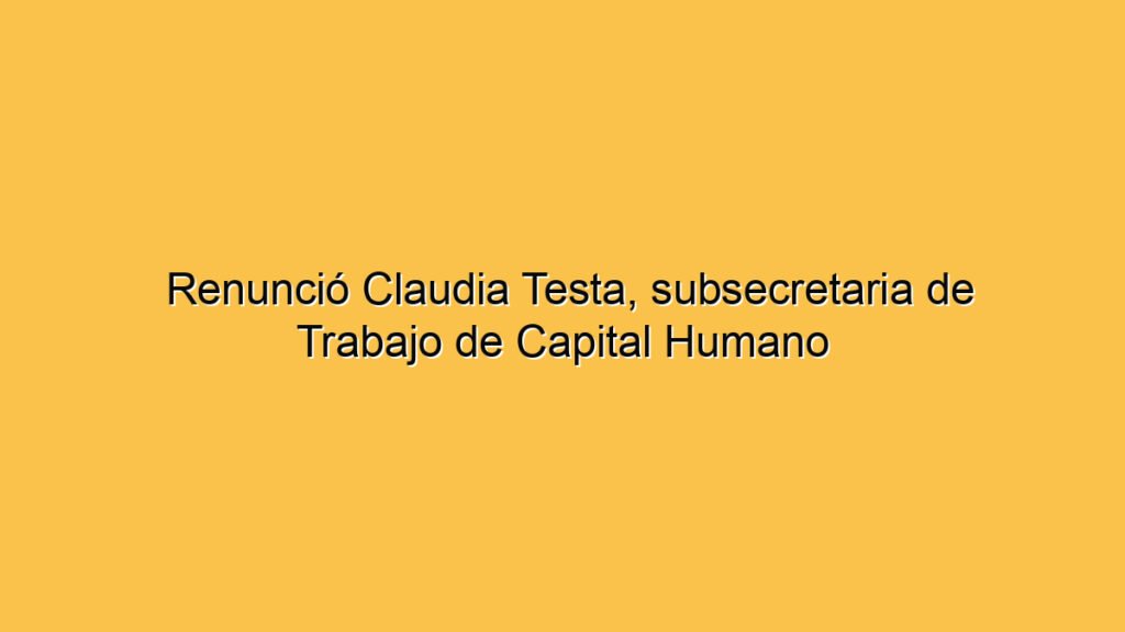 Renunció Claudia Testa, subsecretaria de Trabajo de Capital Humano