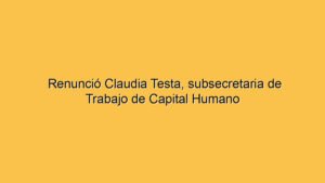 Renunció Claudia Testa, subsecretaria de Trabajo de Capital Humano