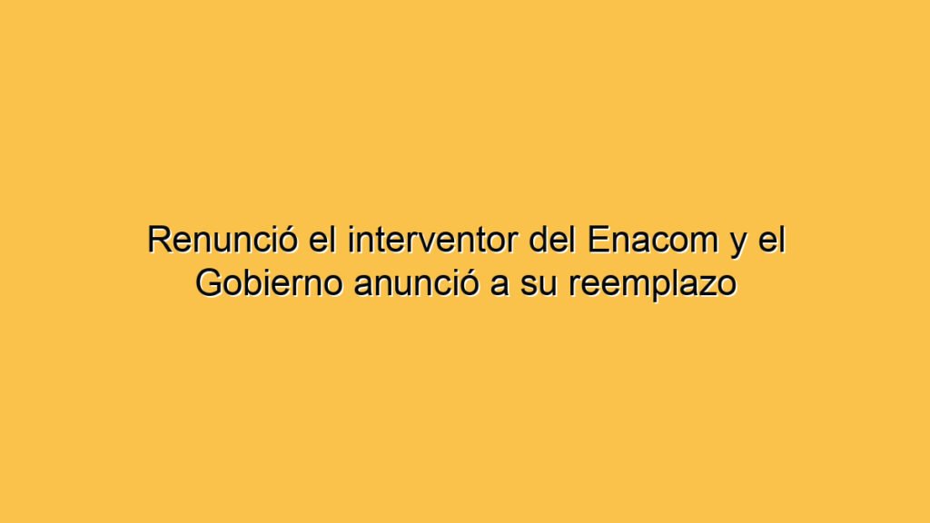 Renunció el interventor del Enacom y el Gobierno anunció a su reemplazo