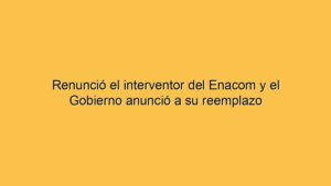 Renunció el interventor del Enacom y el Gobierno anunció a su reemplazo