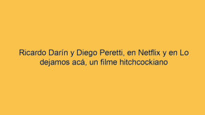 Ricardo Darín y Diego Peretti, en Netflix y en Lo dejamos acá, un filme hitchcockiano