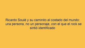 Ricardo Soulé y su caminito al costado del mundo: una persona, no un personaje, con el que el rock se sintió identificado