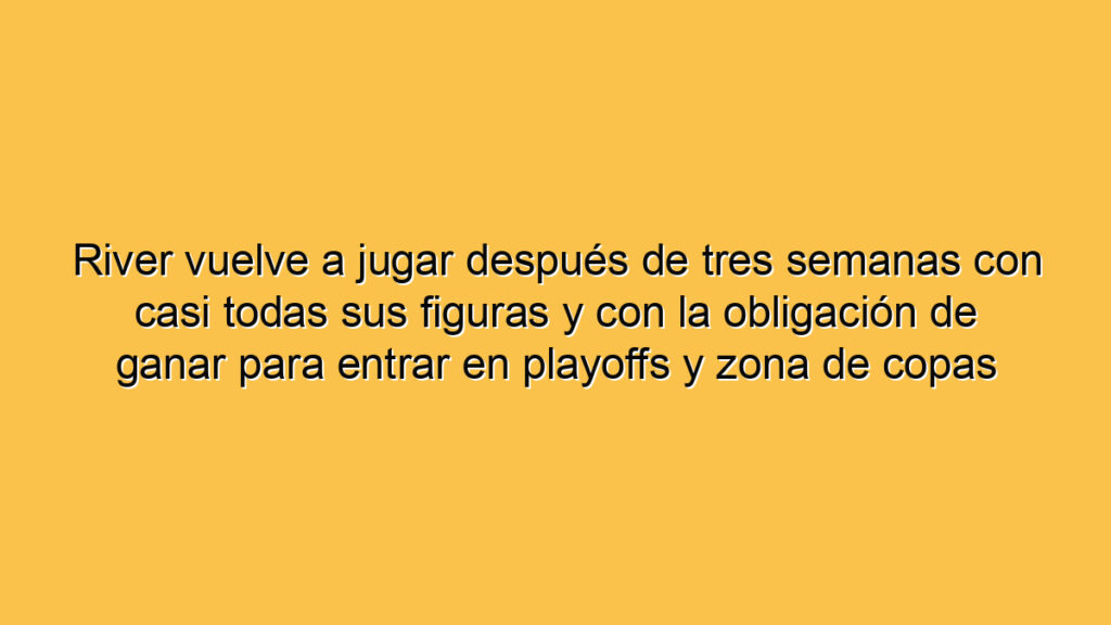 River vuelve a jugar después de tres semanas con casi todas sus figuras y con la obligación de ganar para entrar en playoffs y zona de copas