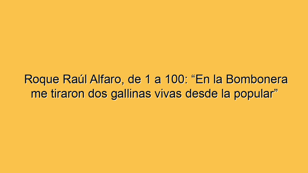 Roque Raúl Alfaro, de 1 a 100: “En la Bombonera me tiraron dos gallinas vivas desde la popular”