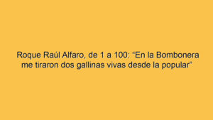 Roque Raúl Alfaro, de 1 a 100: “En la Bombonera me tiraron dos gallinas vivas desde la popular”