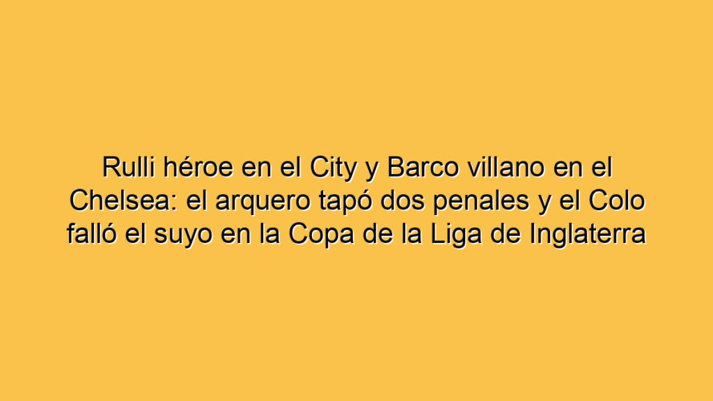 Rulli héroe en el City y Barco villano en el Chelsea: el arquero tapó dos penales y el Colo falló el suyo en la Copa de la Liga de Inglaterra